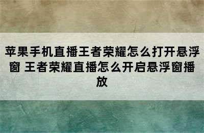 苹果手机直播王者荣耀怎么打开悬浮窗 王者荣耀直播怎么开启悬浮窗播放